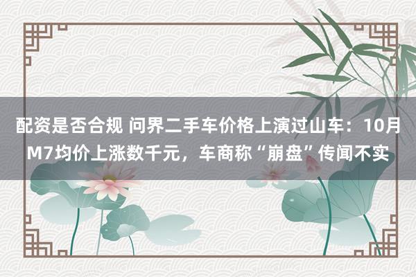 配资是否合规 问界二手车价格上演过山车：10月M7均价上涨数千元，车商称“崩盘”传闻不实