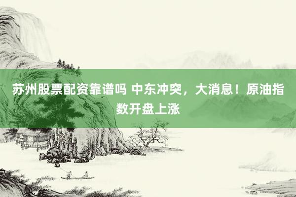 苏州股票配资靠谱吗 中东冲突，大消息！原油指数开盘上涨