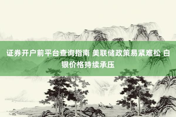 证券开户前平台查询指南 美联储政策易紧难松 白银价格持续承压