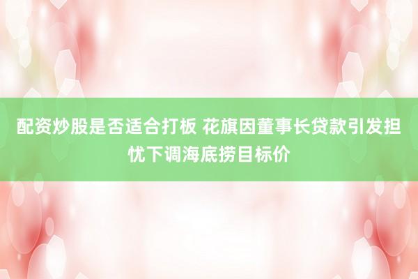 配资炒股是否适合打板 花旗因董事长贷款引发担忧下调海底捞目标价