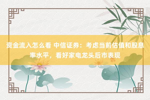资金流入怎么看 中信证券：考虑当前估值和股息率水平，看好家电龙头后市表现