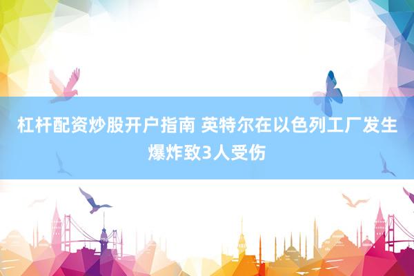 杠杆配资炒股开户指南 英特尔在以色列工厂发生爆炸致3人受伤