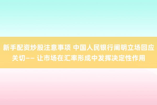 新手配资炒股注意事项 中国人民银行阐明立场回应关切—— 让市场在汇率形成中发挥决定性作用