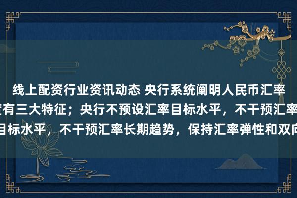 线上配资行业资讯动态 央行系统阐明人民币汇率政策立场 中国汇率制度有三大特征；央行不预设汇率目标水平，不干预汇率长期趋势，保持汇率弹性和双向浮动
