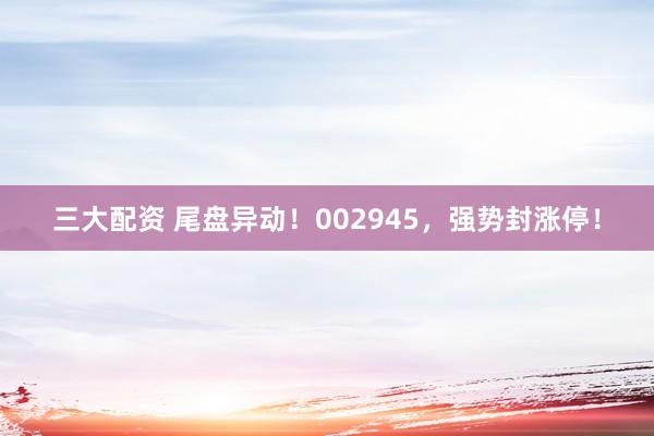 三大配资 尾盘异动！002945，强势封涨停！