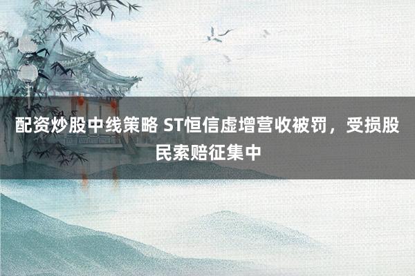 配资炒股中线策略 ST恒信虚增营收被罚，受损股民索赔征集中