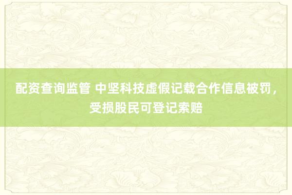 配资查询监管 中坚科技虚假记载合作信息被罚，受损股民可登记索赔