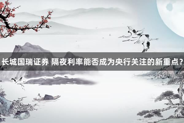 长城国瑞证券 隔夜利率能否成为央行关注的新重点？