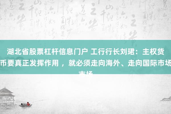 湖北省股票杠杆信息门户 工行行长刘珺：主权货币要真正发挥作用 ，就必须走向海外、走向国际市场