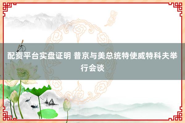 配资平台实盘证明 普京与美总统特使威特科夫举行会谈