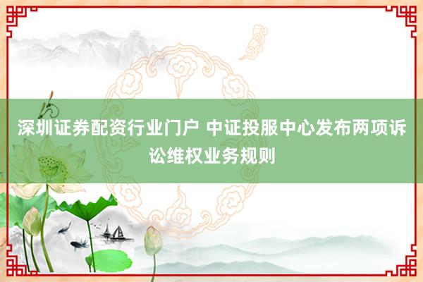 深圳证券配资行业门户 中证投服中心发布两项诉讼维权业务规则