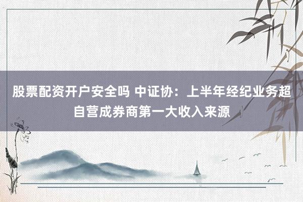 股票配资开户安全吗 中证协：上半年经纪业务超自营成券商第一大收入来源