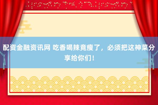 配资金融资讯网 吃香喝辣竟瘦了，必须把这神菜分享给你们！