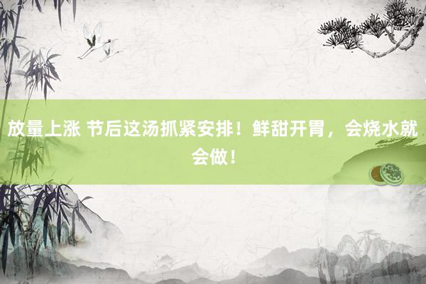 放量上涨 节后这汤抓紧安排！鲜甜开胃，会烧水就会做！