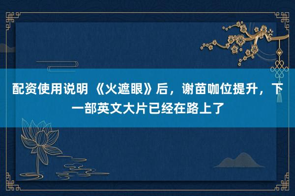 配资使用说明 《火遮眼》后，谢苗咖位提升，下一部英文大片已经在路上了