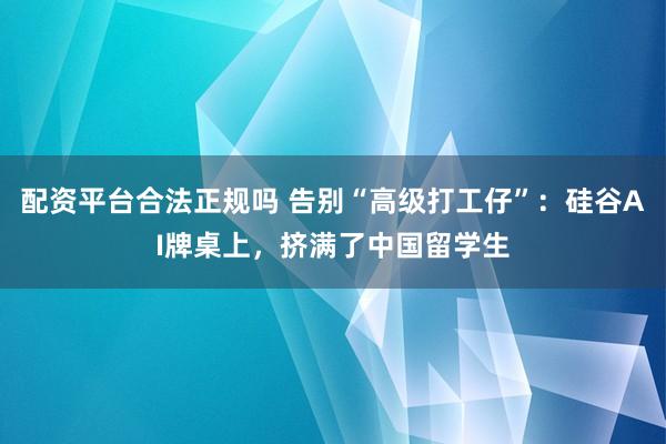 配资平台合法正规吗 告别“高级打工仔”：硅谷AI牌桌上，挤满了中国留学生