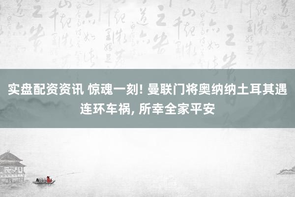 实盘配资资讯 惊魂一刻! 曼联门将奥纳纳土耳其遇连环车祸, 所幸全家平安