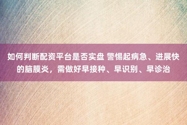 如何判断配资平台是否实盘 警惕起病急、进展快的脑膜炎，需做好早接种、早识别、早诊治