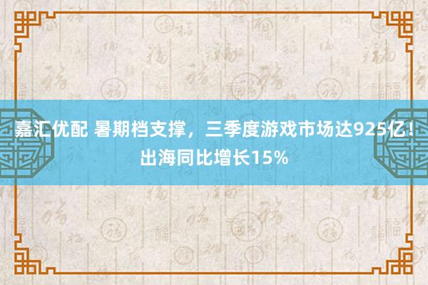 嘉汇优配 暑期档支撑，三季度游戏市场达925亿！出海同比增长15%